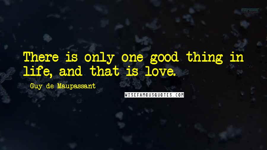 Guy De Maupassant Quotes: There is only one good thing in life, and that is love.