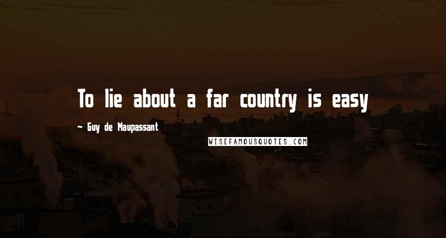 Guy De Maupassant Quotes: To lie about a far country is easy