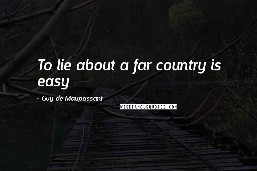 Guy De Maupassant Quotes: To lie about a far country is easy