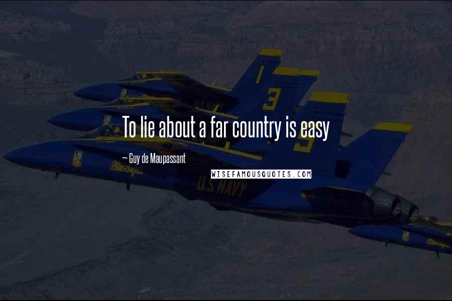 Guy De Maupassant Quotes: To lie about a far country is easy