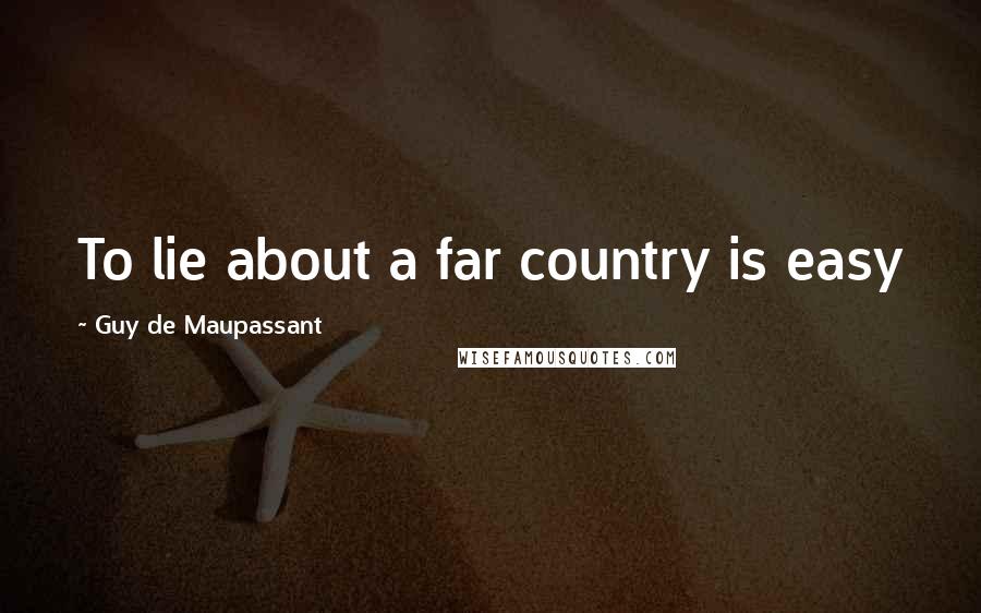 Guy De Maupassant Quotes: To lie about a far country is easy