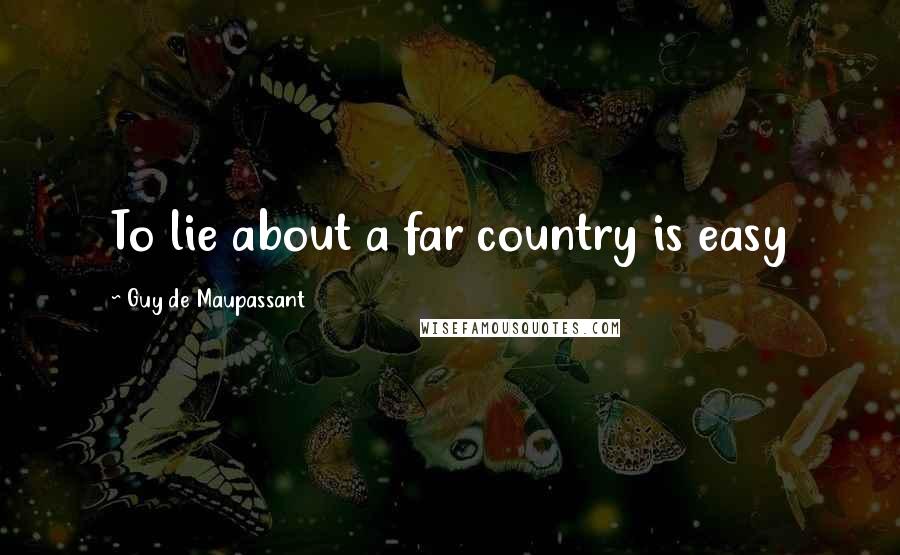 Guy De Maupassant Quotes: To lie about a far country is easy