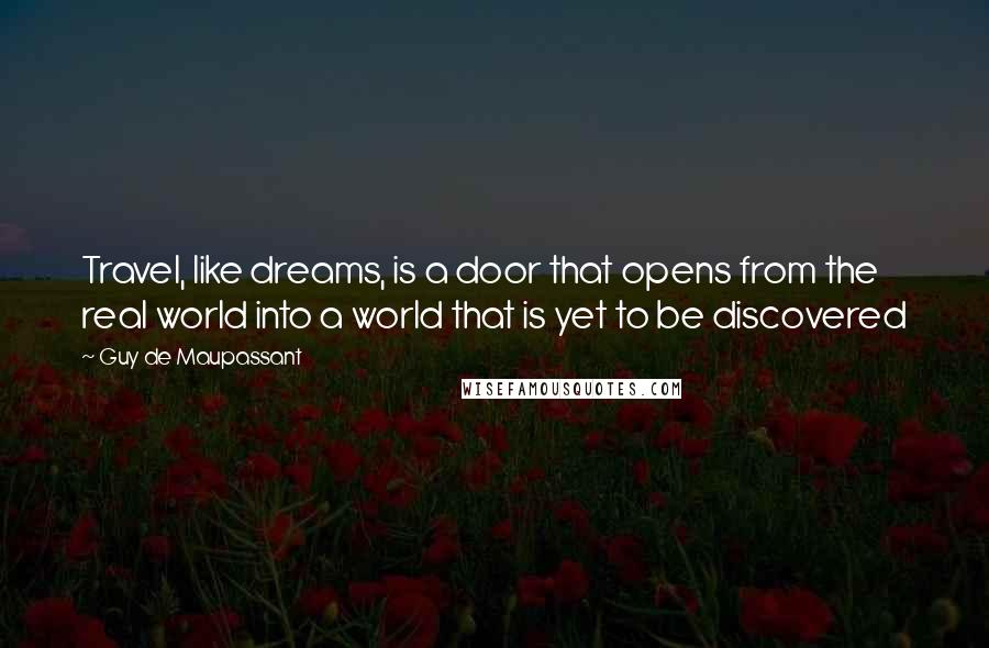 Guy De Maupassant Quotes: Travel, like dreams, is a door that opens from the real world into a world that is yet to be discovered