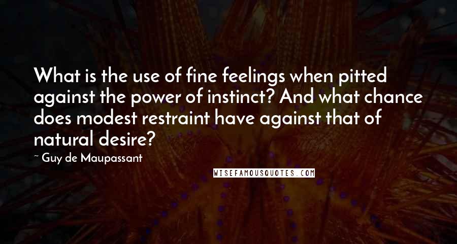 Guy De Maupassant Quotes: What is the use of fine feelings when pitted against the power of instinct? And what chance does modest restraint have against that of natural desire?