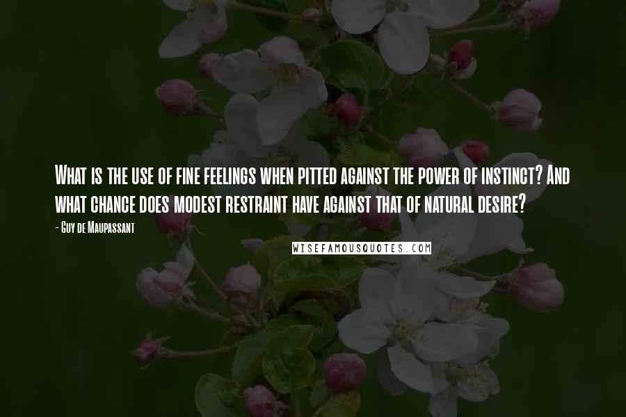 Guy De Maupassant Quotes: What is the use of fine feelings when pitted against the power of instinct? And what chance does modest restraint have against that of natural desire?