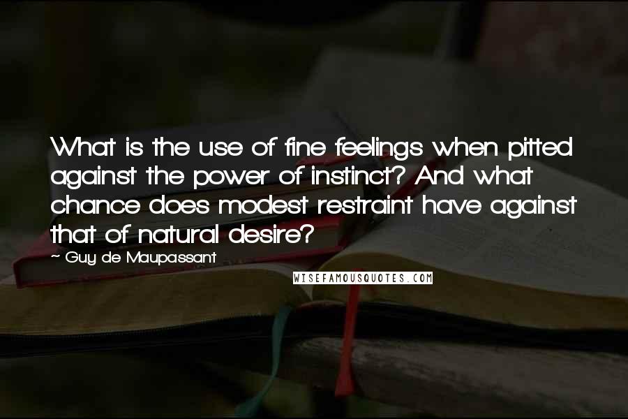 Guy De Maupassant Quotes: What is the use of fine feelings when pitted against the power of instinct? And what chance does modest restraint have against that of natural desire?