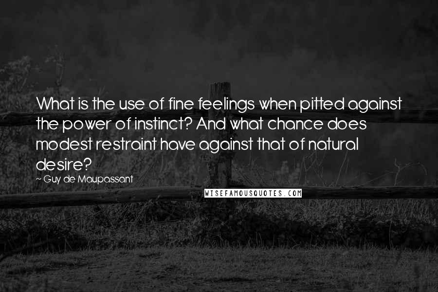 Guy De Maupassant Quotes: What is the use of fine feelings when pitted against the power of instinct? And what chance does modest restraint have against that of natural desire?
