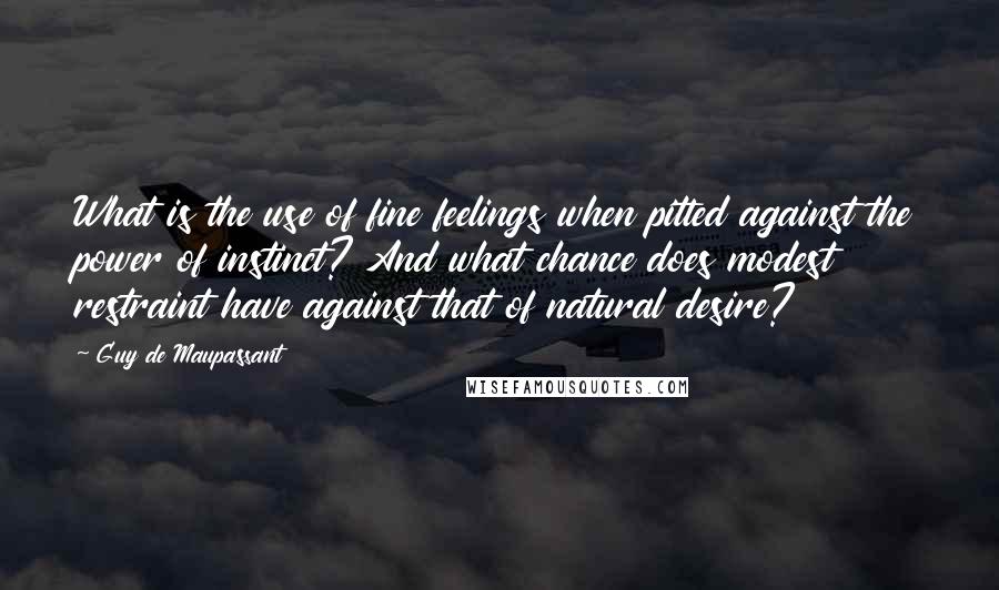 Guy De Maupassant Quotes: What is the use of fine feelings when pitted against the power of instinct? And what chance does modest restraint have against that of natural desire?