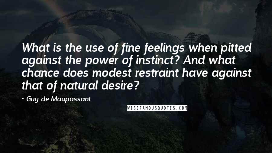 Guy De Maupassant Quotes: What is the use of fine feelings when pitted against the power of instinct? And what chance does modest restraint have against that of natural desire?