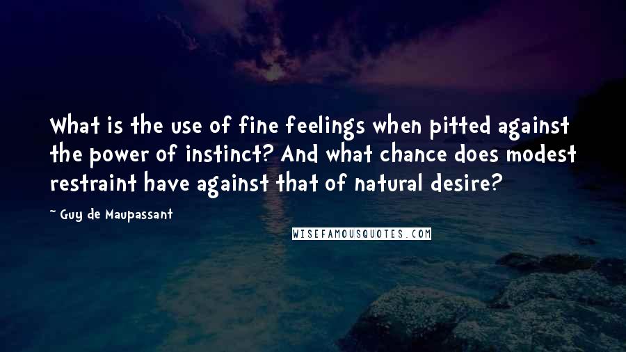 Guy De Maupassant Quotes: What is the use of fine feelings when pitted against the power of instinct? And what chance does modest restraint have against that of natural desire?