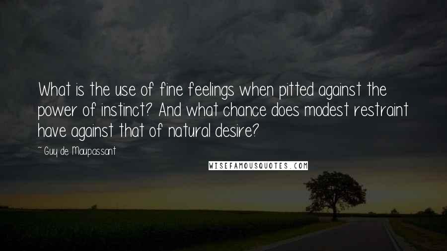 Guy De Maupassant Quotes: What is the use of fine feelings when pitted against the power of instinct? And what chance does modest restraint have against that of natural desire?