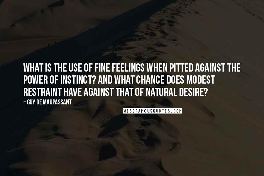 Guy De Maupassant Quotes: What is the use of fine feelings when pitted against the power of instinct? And what chance does modest restraint have against that of natural desire?