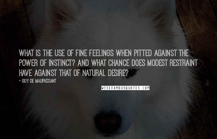 Guy De Maupassant Quotes: What is the use of fine feelings when pitted against the power of instinct? And what chance does modest restraint have against that of natural desire?