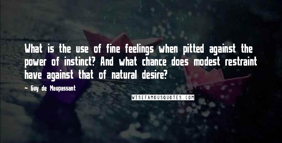 Guy De Maupassant Quotes: What is the use of fine feelings when pitted against the power of instinct? And what chance does modest restraint have against that of natural desire?