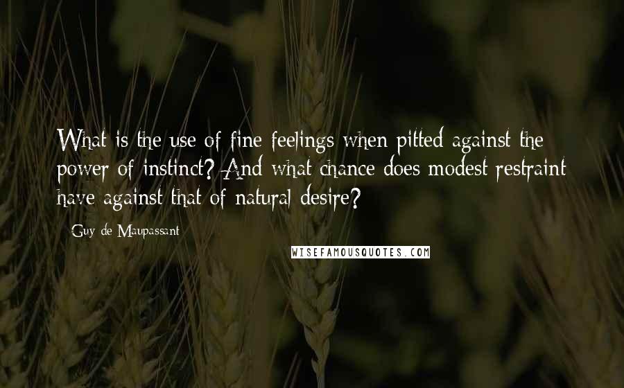 Guy De Maupassant Quotes: What is the use of fine feelings when pitted against the power of instinct? And what chance does modest restraint have against that of natural desire?