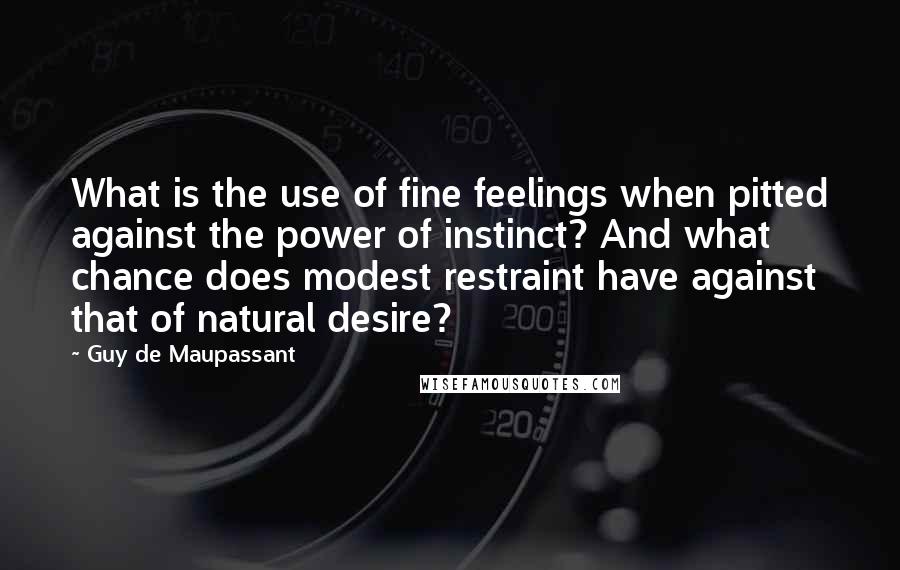 Guy De Maupassant Quotes: What is the use of fine feelings when pitted against the power of instinct? And what chance does modest restraint have against that of natural desire?