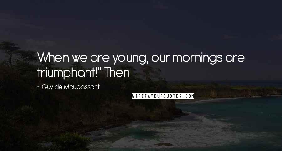 Guy De Maupassant Quotes: When we are young, our mornings are triumphant!" Then