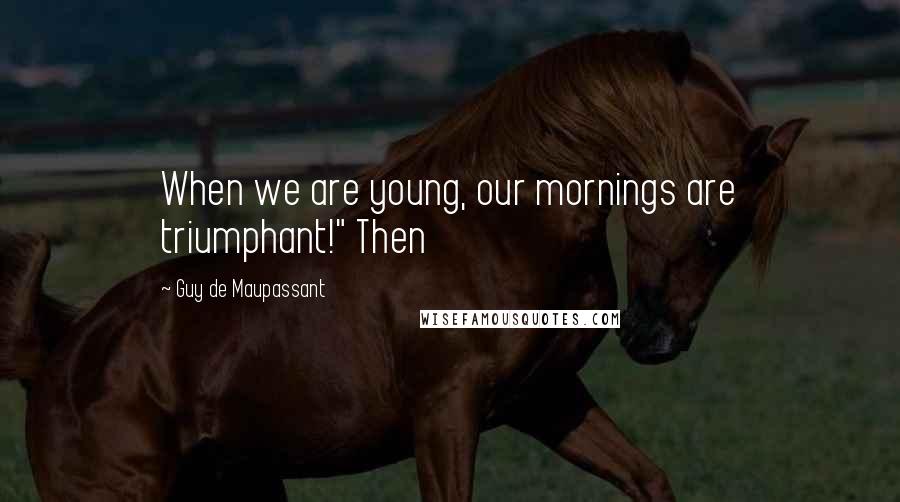Guy De Maupassant Quotes: When we are young, our mornings are triumphant!" Then