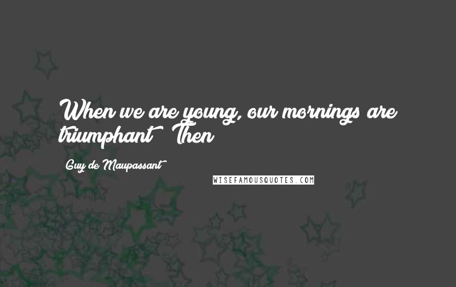 Guy De Maupassant Quotes: When we are young, our mornings are triumphant!" Then