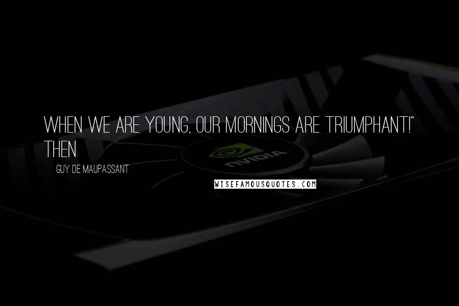 Guy De Maupassant Quotes: When we are young, our mornings are triumphant!" Then