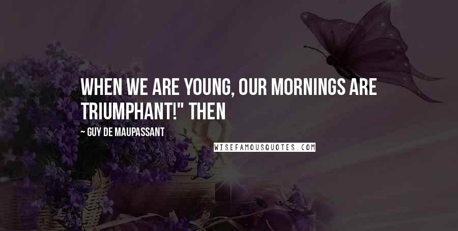 Guy De Maupassant Quotes: When we are young, our mornings are triumphant!" Then
