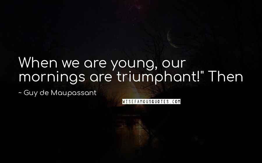 Guy De Maupassant Quotes: When we are young, our mornings are triumphant!" Then