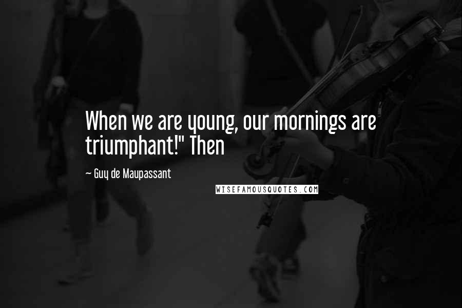 Guy De Maupassant Quotes: When we are young, our mornings are triumphant!" Then