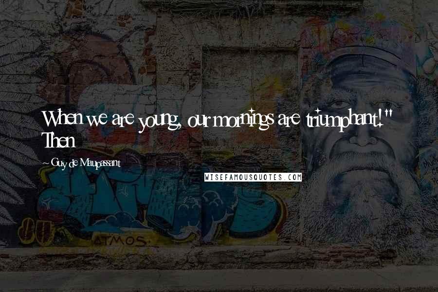 Guy De Maupassant Quotes: When we are young, our mornings are triumphant!" Then