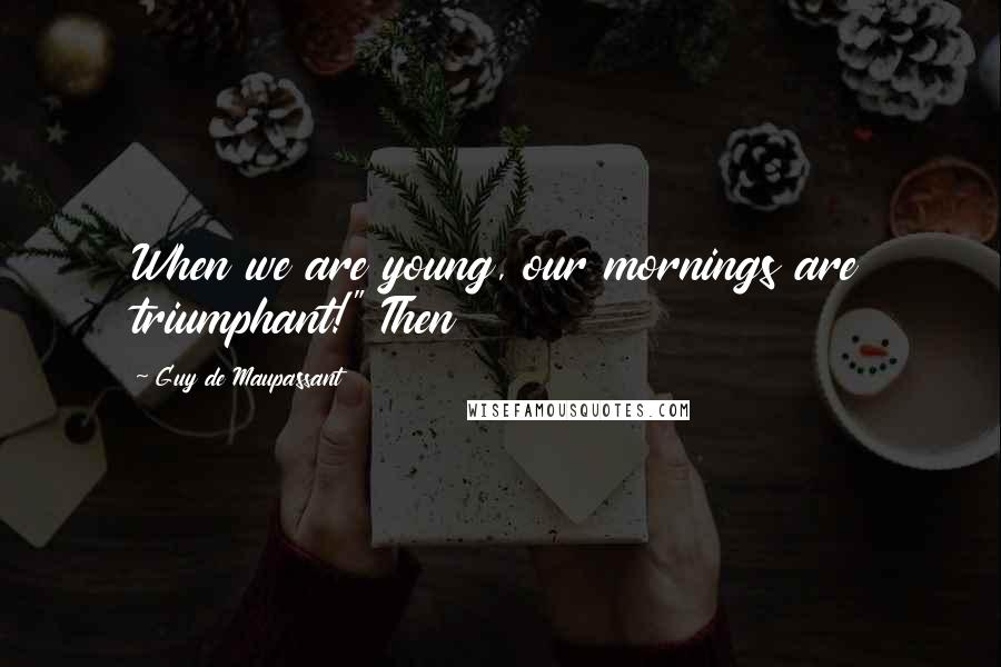 Guy De Maupassant Quotes: When we are young, our mornings are triumphant!" Then