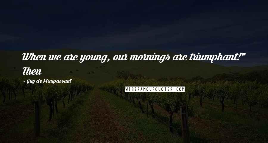 Guy De Maupassant Quotes: When we are young, our mornings are triumphant!" Then