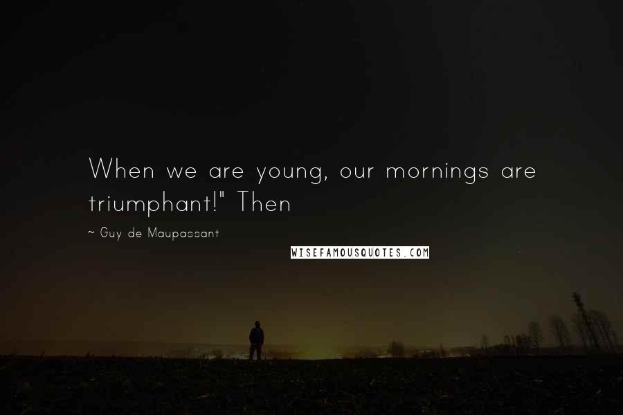 Guy De Maupassant Quotes: When we are young, our mornings are triumphant!" Then
