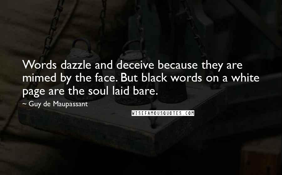 Guy De Maupassant Quotes: Words dazzle and deceive because they are mimed by the face. But black words on a white page are the soul laid bare.