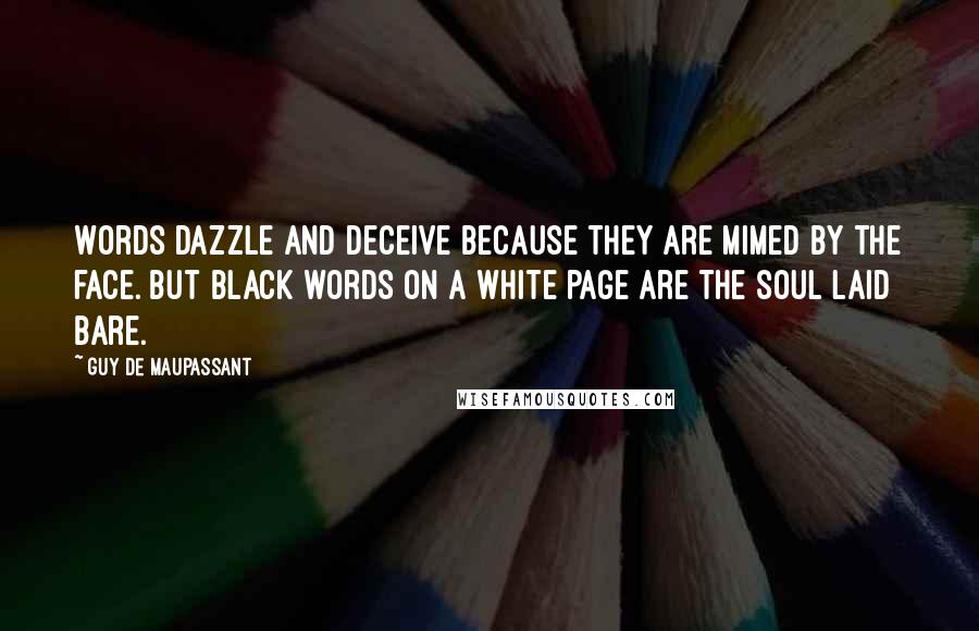 Guy De Maupassant Quotes: Words dazzle and deceive because they are mimed by the face. But black words on a white page are the soul laid bare.