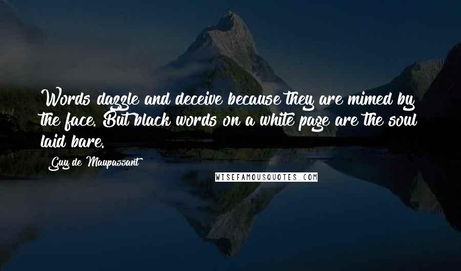 Guy De Maupassant Quotes: Words dazzle and deceive because they are mimed by the face. But black words on a white page are the soul laid bare.