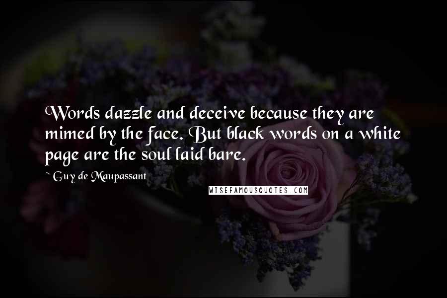 Guy De Maupassant Quotes: Words dazzle and deceive because they are mimed by the face. But black words on a white page are the soul laid bare.