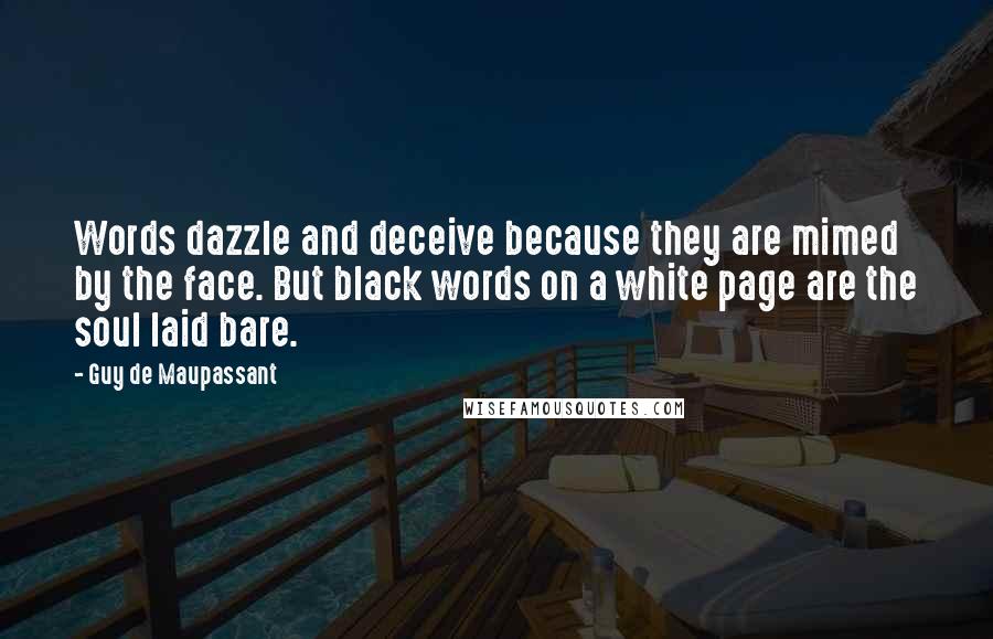 Guy De Maupassant Quotes: Words dazzle and deceive because they are mimed by the face. But black words on a white page are the soul laid bare.