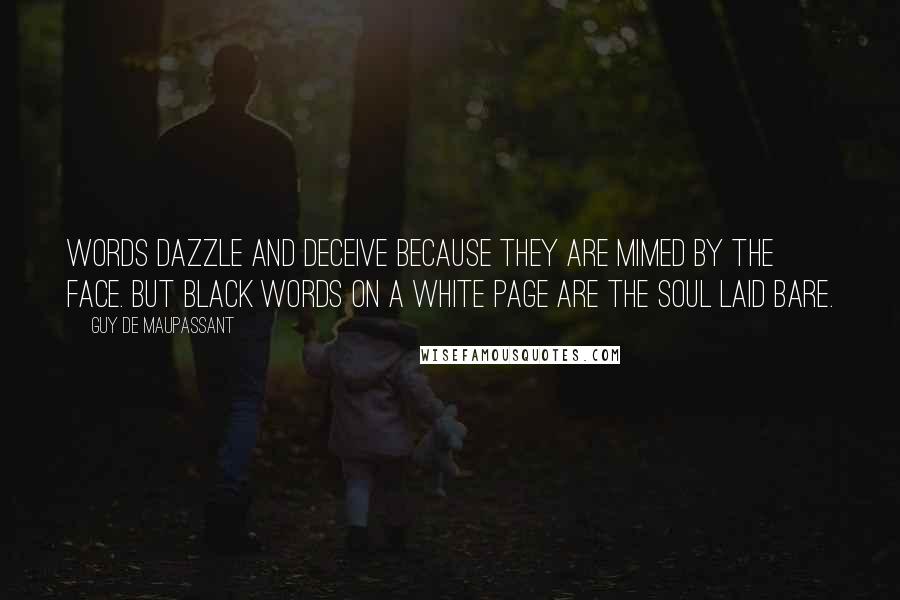 Guy De Maupassant Quotes: Words dazzle and deceive because they are mimed by the face. But black words on a white page are the soul laid bare.