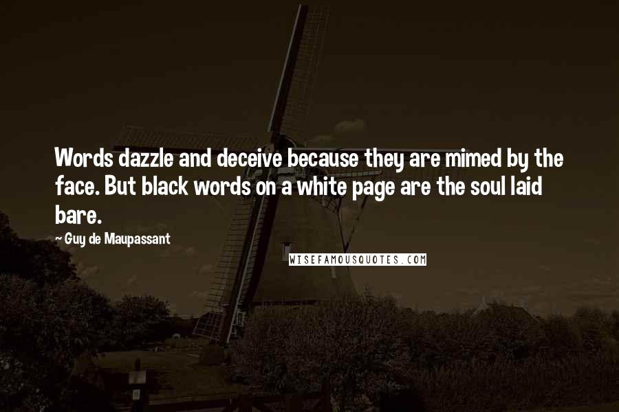 Guy De Maupassant Quotes: Words dazzle and deceive because they are mimed by the face. But black words on a white page are the soul laid bare.