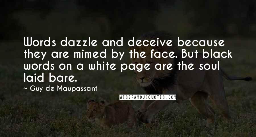 Guy De Maupassant Quotes: Words dazzle and deceive because they are mimed by the face. But black words on a white page are the soul laid bare.