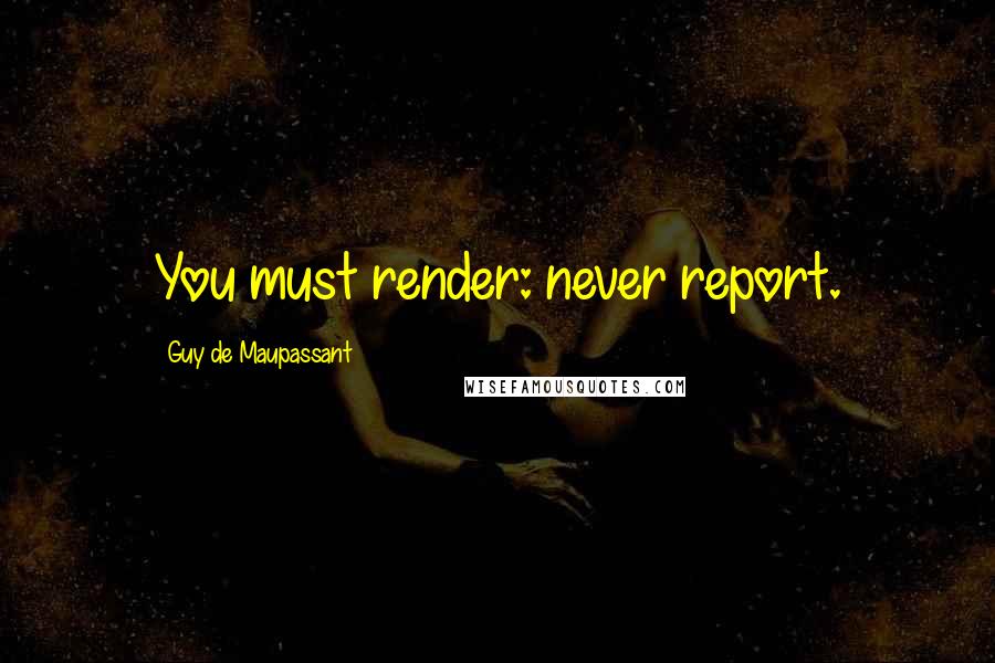 Guy De Maupassant Quotes: You must render: never report.