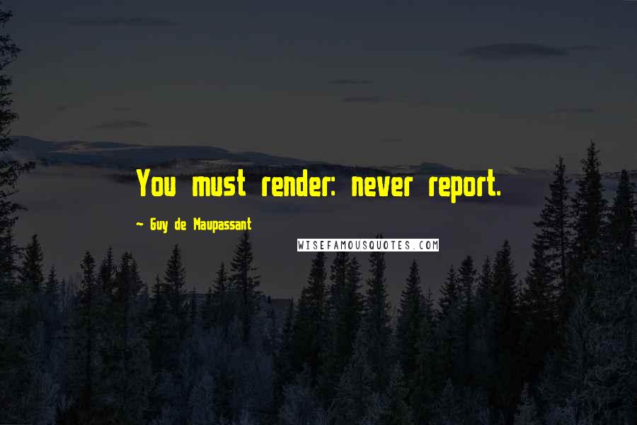 Guy De Maupassant Quotes: You must render: never report.