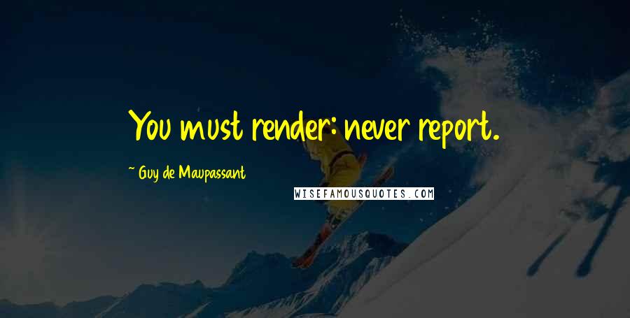 Guy De Maupassant Quotes: You must render: never report.