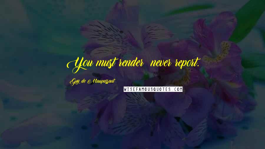 Guy De Maupassant Quotes: You must render: never report.