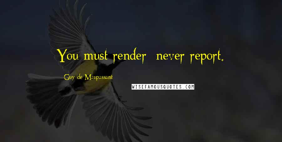 Guy De Maupassant Quotes: You must render: never report.