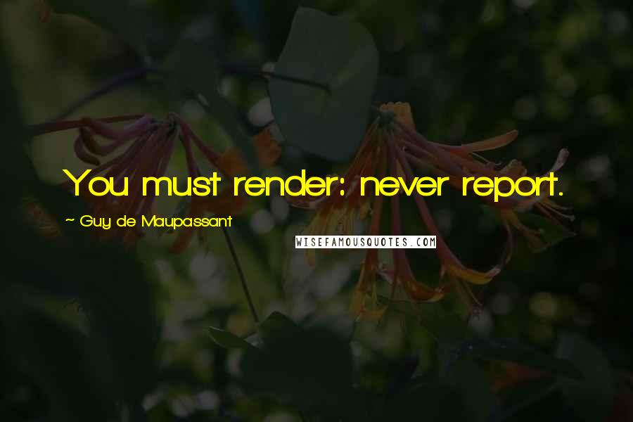 Guy De Maupassant Quotes: You must render: never report.