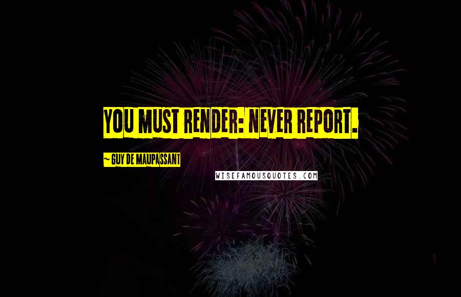 Guy De Maupassant Quotes: You must render: never report.