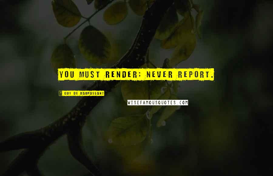 Guy De Maupassant Quotes: You must render: never report.
