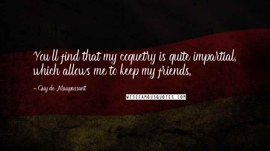 Guy De Maupassant Quotes: You'll find that my coquetry is quite impartial, which allows me to keep my friends.