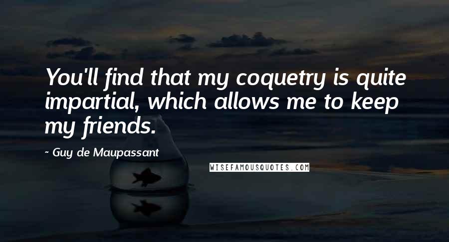 Guy De Maupassant Quotes: You'll find that my coquetry is quite impartial, which allows me to keep my friends.