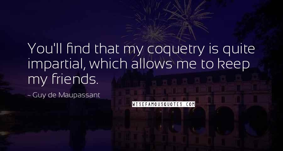 Guy De Maupassant Quotes: You'll find that my coquetry is quite impartial, which allows me to keep my friends.